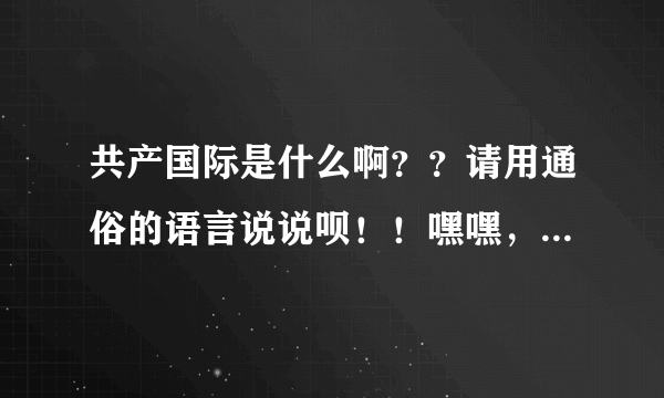 共产国际是什么啊？？请用通俗的语言说说呗！！嘿嘿，谢谢大家！