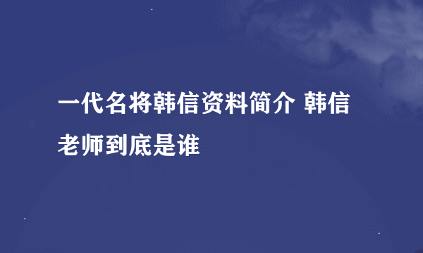 一代名将韩信资料简介 韩信老师到底是谁