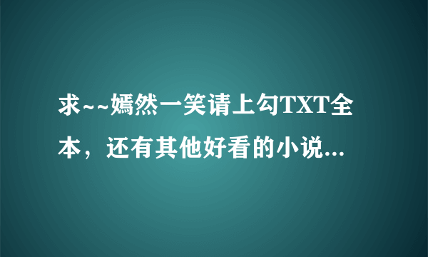 求~~嫣然一笑请上勾TXT全本，还有其他好看的小说都行，言情的，都市的，穿越的，网游的~~谢谢各位~~