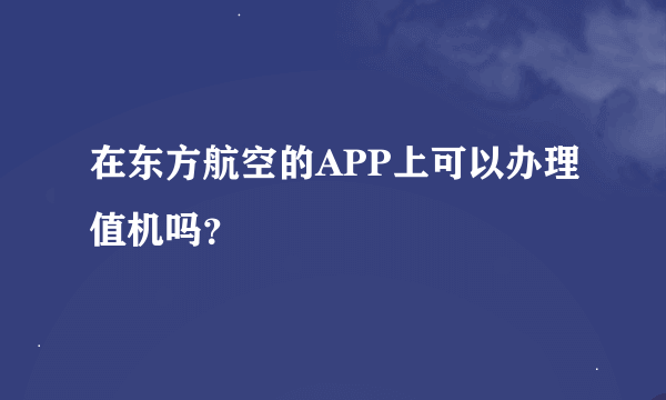 在东方航空的APP上可以办理值机吗？