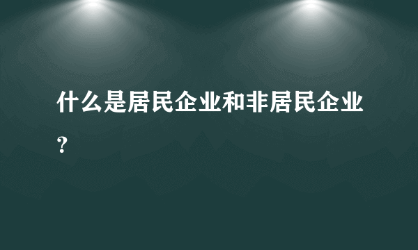 什么是居民企业和非居民企业？