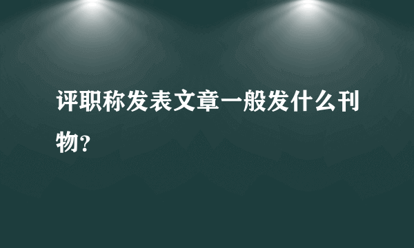 评职称发表文章一般发什么刊物？