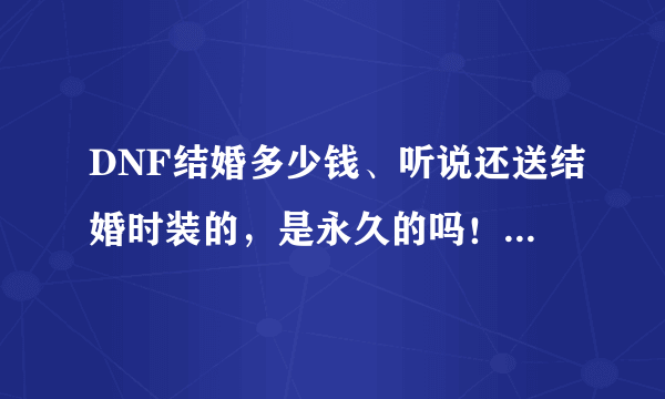 DNF结婚多少钱、听说还送结婚时装的，是永久的吗！结婚，可以同时和一个人结了又离又结么？