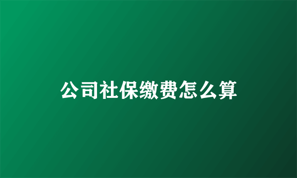 公司社保缴费怎么算