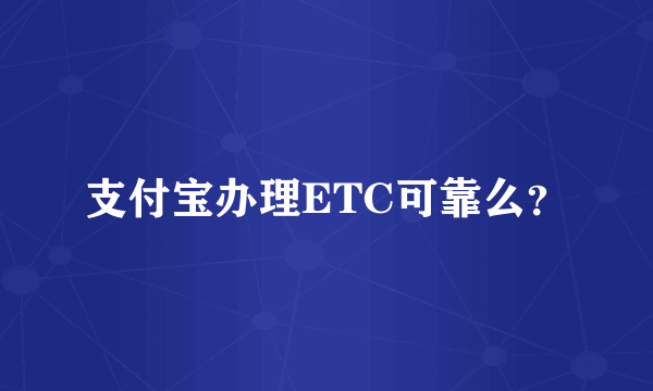 支付宝办理ETC可靠么？