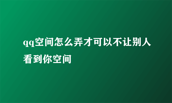 qq空间怎么弄才可以不让别人看到你空间