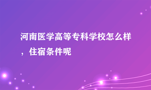 河南医学高等专科学校怎么样，住宿条件呢