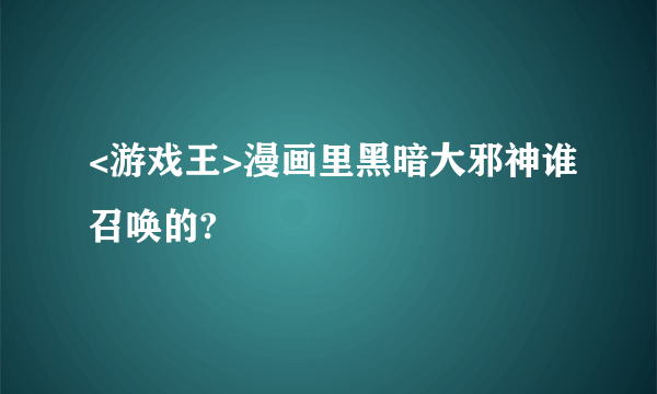 <游戏王>漫画里黑暗大邪神谁召唤的?