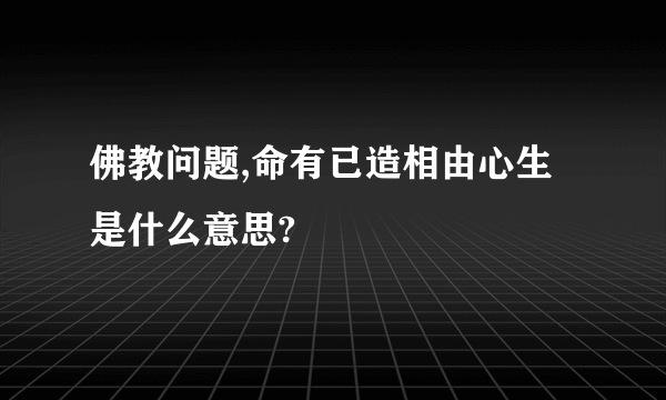 佛教问题,命有已造相由心生是什么意思?