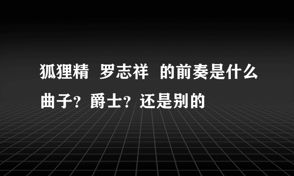 狐狸精  罗志祥  的前奏是什么曲子？爵士？还是别的