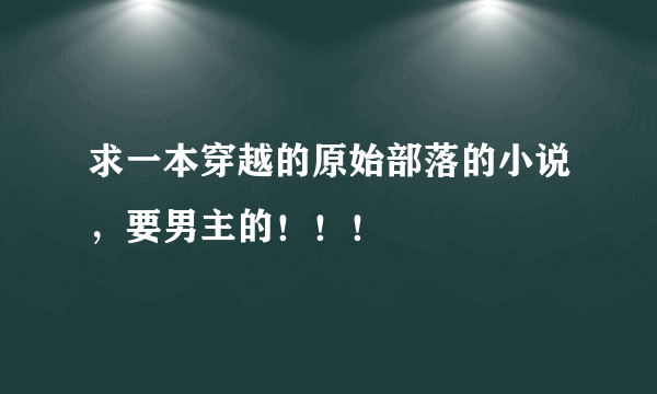 求一本穿越的原始部落的小说，要男主的！！！