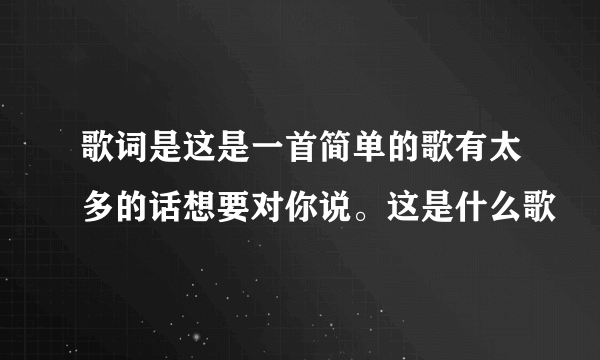 歌词是这是一首简单的歌有太多的话想要对你说。这是什么歌