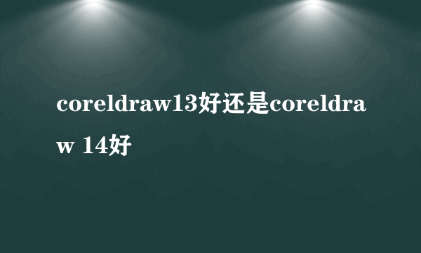 coreldraw13好还是coreldraw 14好