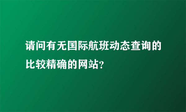 请问有无国际航班动态查询的比较精确的网站？