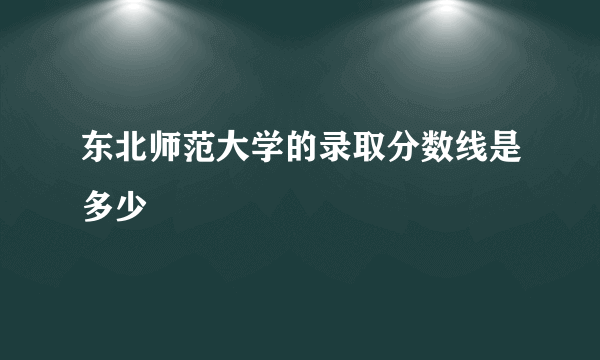 东北师范大学的录取分数线是多少