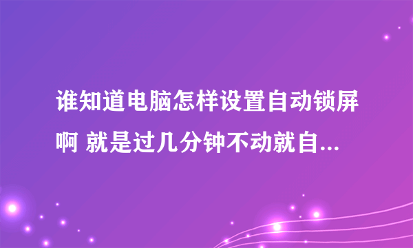 谁知道电脑怎样设置自动锁屏啊 就是过几分钟不动就自动锁屏锁键盘的 然后解锁是按ctrl+alt+del健的