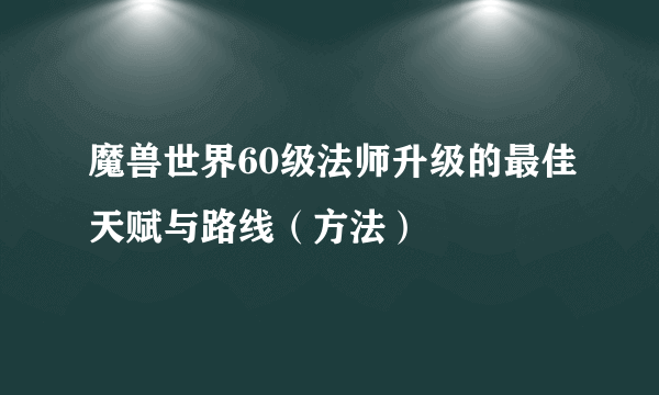 魔兽世界60级法师升级的最佳天赋与路线（方法）