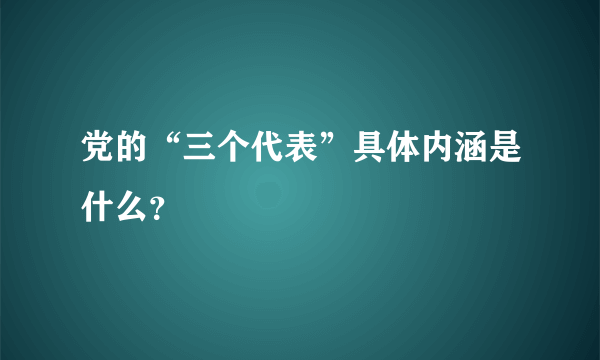 党的“三个代表”具体内涵是什么？