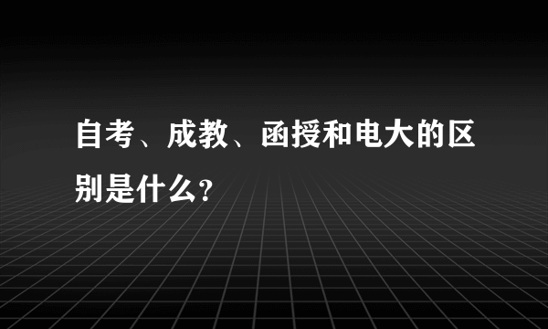 自考、成教、函授和电大的区别是什么？