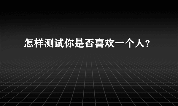 怎样测试你是否喜欢一个人？