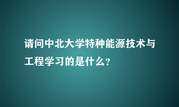 请问中北大学特种能源技术与工程学习的是什么？