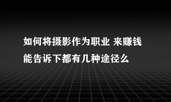 如何将摄影作为职业 来赚钱 能告诉下都有几种途径么