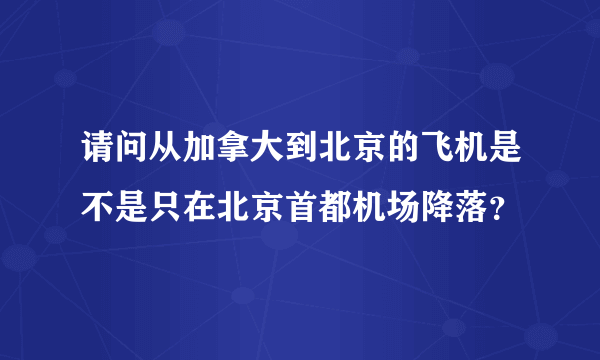 请问从加拿大到北京的飞机是不是只在北京首都机场降落？