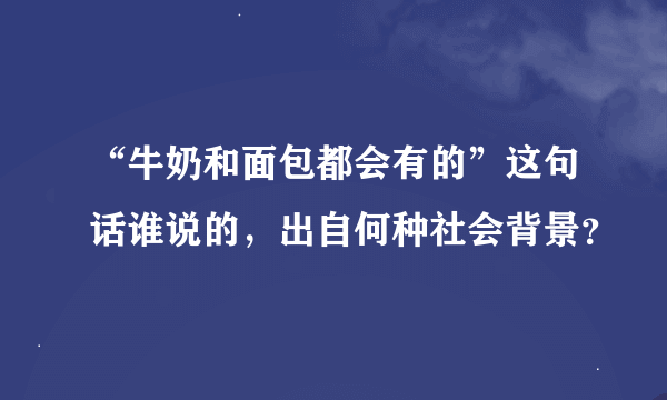 “牛奶和面包都会有的”这句话谁说的，出自何种社会背景？