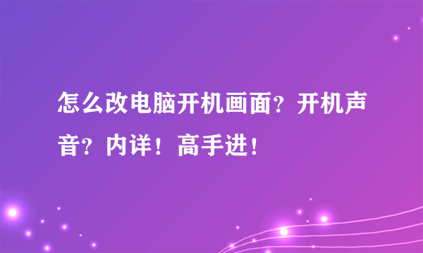 怎么改电脑开机画面？开机声音？内详！高手进！