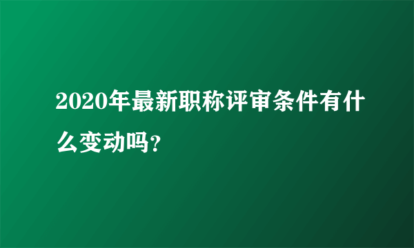 2020年最新职称评审条件有什么变动吗？