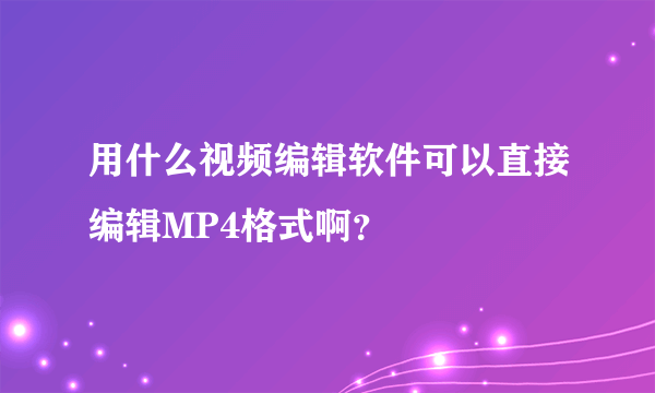 用什么视频编辑软件可以直接编辑MP4格式啊？