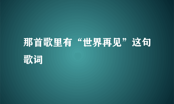 那首歌里有“世界再见”这句歌词