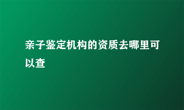 亲子鉴定机构的资质去哪里可以查