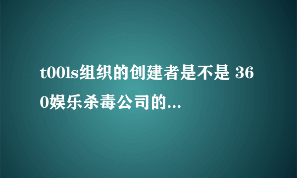 t00ls组织的创建者是不是 360娱乐杀毒公司的人？ 如果是360牛X公司的人创建的那么我就不去了！