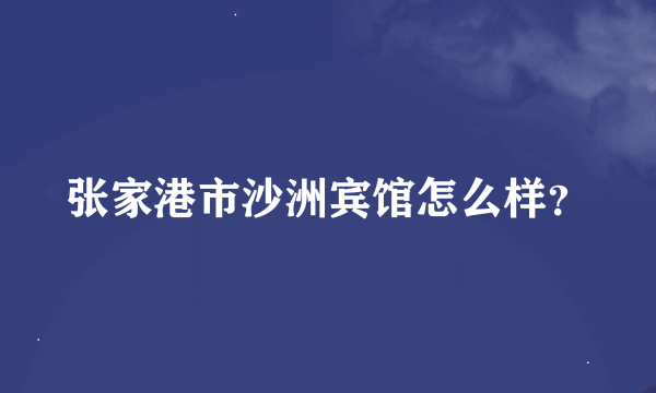 张家港市沙洲宾馆怎么样？