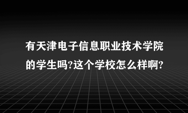 有天津电子信息职业技术学院的学生吗?这个学校怎么样啊?