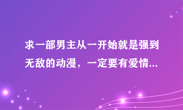 求一部男主从一开始就是强到无敌的动漫，一定要有爱情的成分，最好有KISS，越多越好