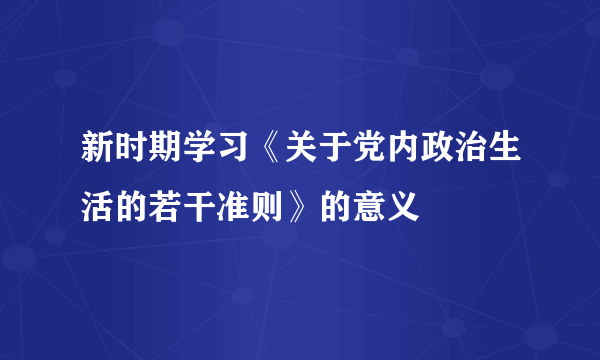 新时期学习《关于党内政治生活的若干准则》的意义