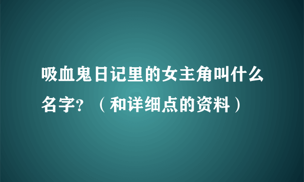 吸血鬼日记里的女主角叫什么名字？（和详细点的资料）