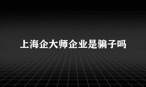 上海企大师企业是骗子吗