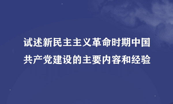 试述新民主主义革命时期中国共产党建设的主要内容和经验