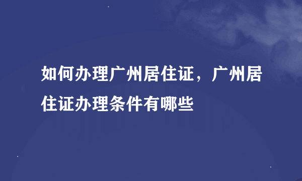 如何办理广州居住证，广州居住证办理条件有哪些