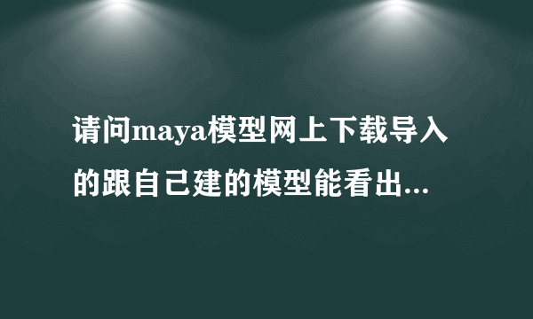 请问maya模型网上下载导入的跟自己建的模型能看出来区别么？求maya大师解答！