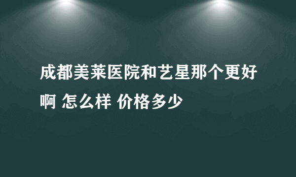 成都美莱医院和艺星那个更好啊 怎么样 价格多少