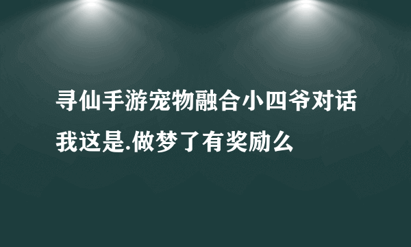 寻仙手游宠物融合小四爷对话我这是.做梦了有奖励么