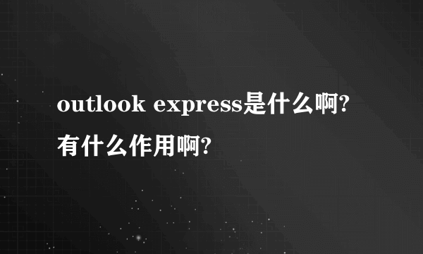 outlook express是什么啊?有什么作用啊?