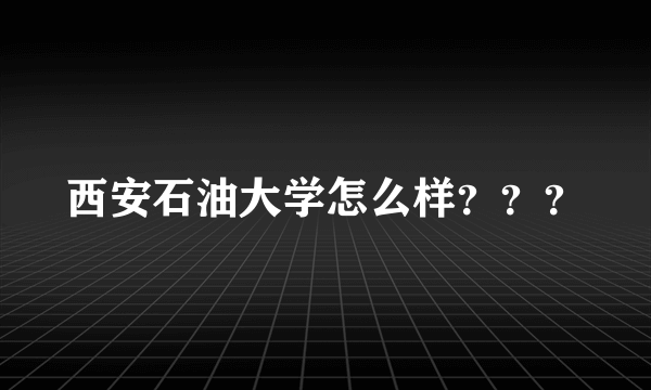 西安石油大学怎么样？？？