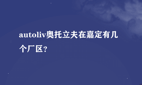 autoliv奥托立夫在嘉定有几个厂区？