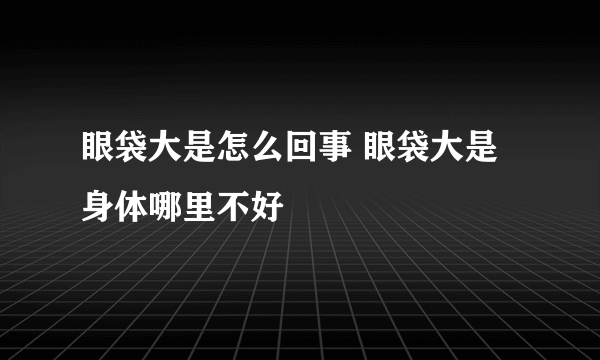 眼袋大是怎么回事 眼袋大是身体哪里不好