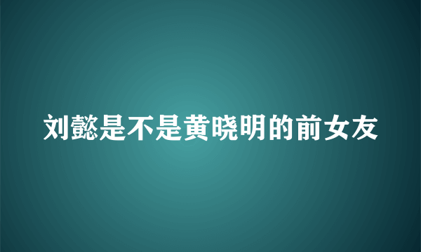 刘懿是不是黄晓明的前女友